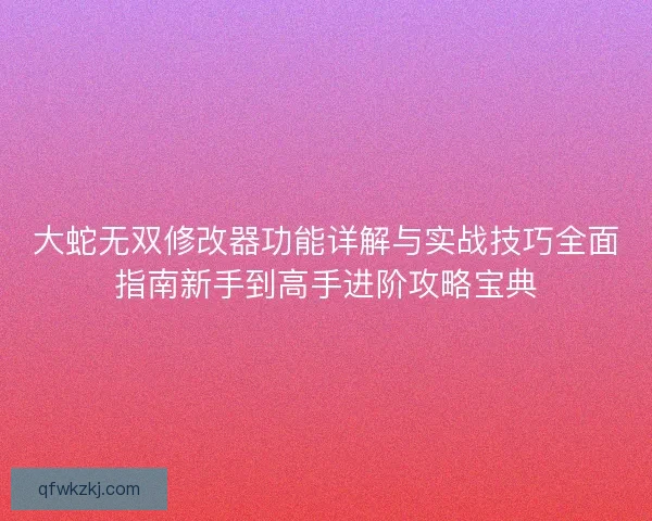 大蛇无双修改器功能详解与实战技巧全面指南新手到高手进阶攻略宝典