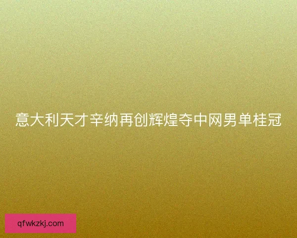 意大利天才辛纳再创辉煌夺中网男单桂冠